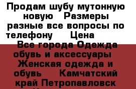 Продам шубу мутонную новую . Размеры разные,все вопросы по телефону.  › Цена ­ 10 000 - Все города Одежда, обувь и аксессуары » Женская одежда и обувь   . Камчатский край,Петропавловск-Камчатский г.